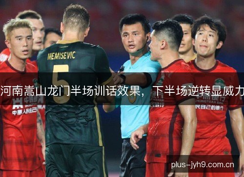 河南嵩山龙门半场训话效果，下半场逆转显威力